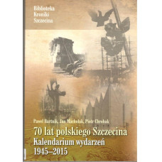 70 lat polskiego Szczecina : kalendarium  wydarzeń 1945-2015 