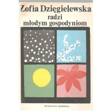 Zofia Dzięgielewska radzi młodym gospodyniom : porady praktyczne na cztery pory roku