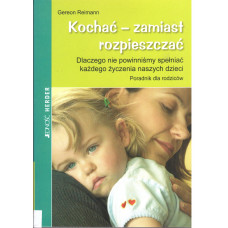 Kochać - zamiast rozpieszczać : dlaczego nie powinniśmy spełniać każdego życzenia naszych dzieci : poradnik dla rodziców