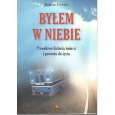 Byłem w Niebie : prawdziwa historia śmierci i powrotu do życia