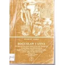 Bogusław i Anna : w pięćsetną rocznicę ślubu Księcia Pomorza Zachodniego Bogusława X i Anny Jagiellonki 2 luty 1491 - 2 luty 1991
