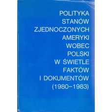 Polityka Stanów Zjednoczonych Ameryki wobec Polski w świetle faktów i dokumentów : (1980-1983)
