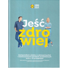 Jeść zdrowiej : kompendium wiedzy o zdrowej kuchni i nowoczesnych trendach żywieniowych wraz z 75 przepisami.