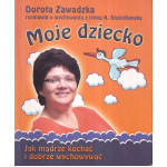 Moje dziecko : jak mądrze kochać i dobrze wychowywać