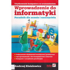 Wprowadzenie do informatyki : poradnik dla ucznia i nauczyciela : podstawowe wiadomości teoretyczne i praktyczne, oprogramowanie, sieci komputerowe i Internet, komputer i urządzenia peryferyjne