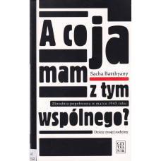 A co ja mam z tym wspólnego? : zbrodnia popełniona w marcu 1945 roku : dzieje mojej rodziny