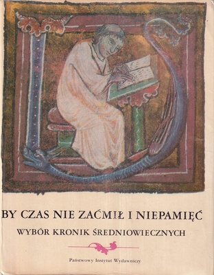 By czas nie zaćmił i niepamięć : wybór kronik średniowiecznych