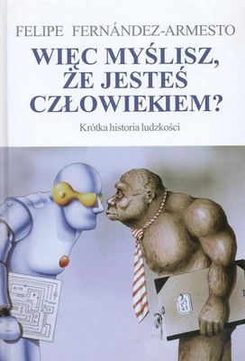 Więc myślisz, że jesteś człowiekiem? : krótka historia ludzkości