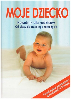 Moje dziecko : od ciąży do trzeciego roku życia : poradnik na najważniejszy czas w życiu naszego dziecka