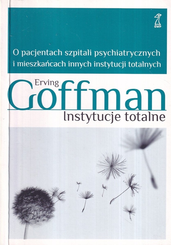 Instytucje totalne : o pacjentach szpitali psychiatrycznych i mieszkańcach innych instytucji totalnych