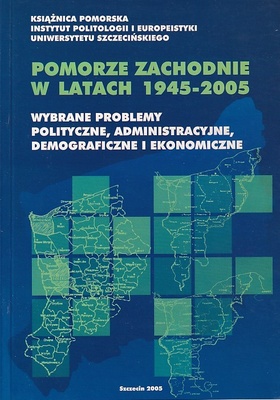 Pomorze Zachodnie w latach 1945-2005 : wybrane problemy polityczne, administracyjne, demograficzne i ekonomiczne : praca zbiorowa
