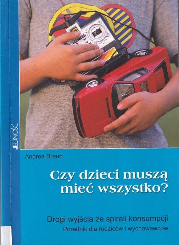 Czy dzieci muszą mieć wszystko? : drogi wyjścia ze spirali konsumpcji : poradnik dla rodziców i wychowawców