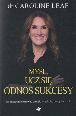 Myśl, ucz się, odnoś sukcesy : jak skutecznie używać umysłu w szkole, pracy i w życiu