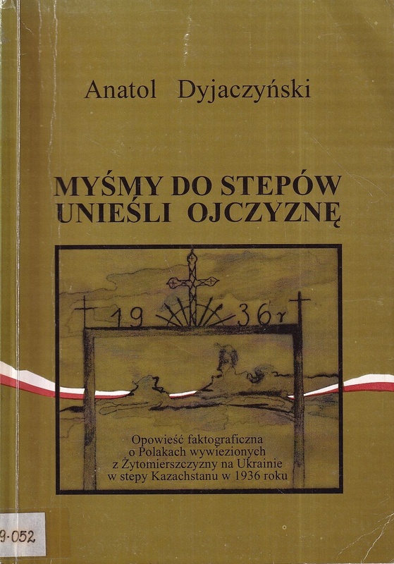 Myśmy do stepów unieśli ojczyznę : opowieść faktograficzna o Polakach wywiezionych z Żytomierszczyzny na Ukrainie w stepy Kazachstanu w 1936 roku