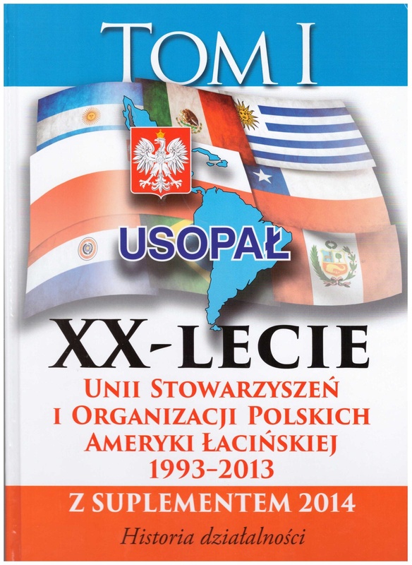 XX-lecie Unii Stowarzyszeń i Organizacji Polskich Ameryki Łacińskiej : 1993-2013 z suplementem 2014 : historia działalności. T. 1