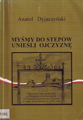Myśmy do stepów unieśli ojczyznę : opowieść faktograficzna o Polakach wywiezionych z Żytomierszczyzny na Ukrainie w stepy Kazachstanu w 1936 roku