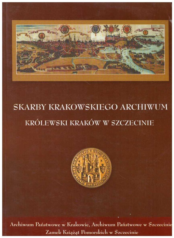 Skarby Krakowskiego Archiwum - Królewski Kraków w Szczecinie : wystawa w Zamku Książąt Pomorskich w Szczecinie : listopad - grudzień 2001