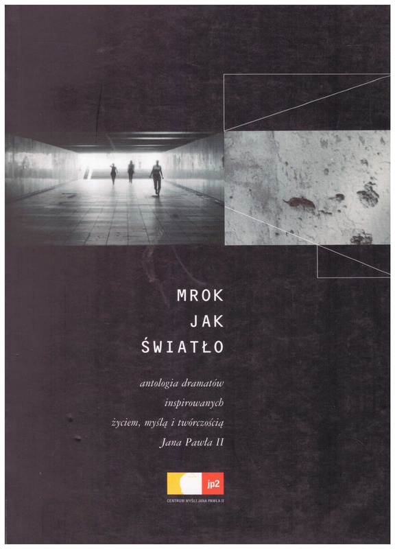 Mrok jak światło : antologia dramatów inspirowanych życiem, myślą i twórczością Jana Pawła II