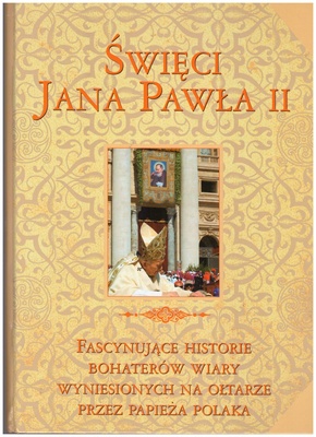 Święci Jana Pawła II : fascynujące historie bohaterów wiary wyniesionych na ołtarze przez papieża Polaka