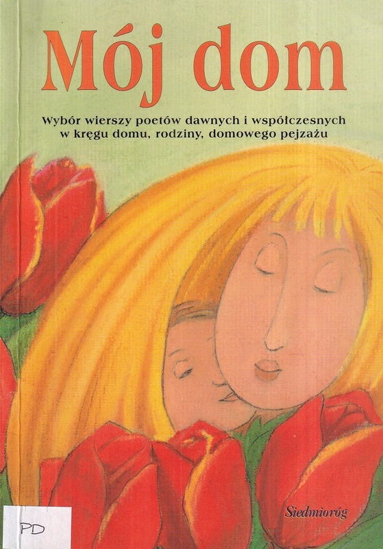Mój dom : wybór wierszy poetów dawnych i współczesnych w kręgu domu, rodziny, domowego pejzażu