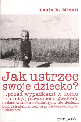 Jak ustrzec swoje dziecko? : ... przed wypadkami w domu i na ulicy, porwaniem, gwałtem, molestowaniem seksualnym, utonięciem, pogryzieniem przez psa, niebezpiecznymi zabawkami