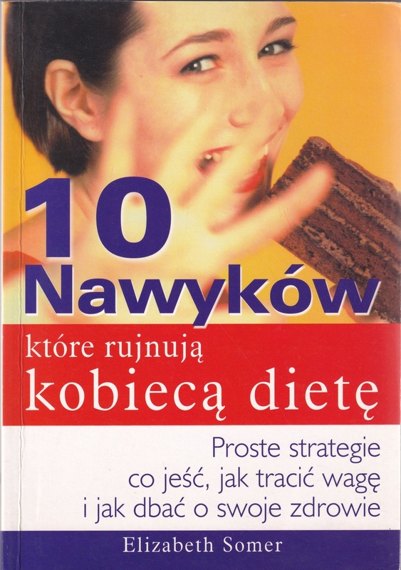 10 nawyków które rujnują kobiecą dietę : proste strategie co jeść, jak tracić wagę i jak dbać o swoje zdrowie