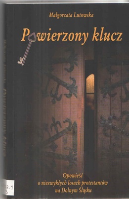 Powierzony klucz : opowieść o niezwykłych losach protestantów na Dolnym Śląsku