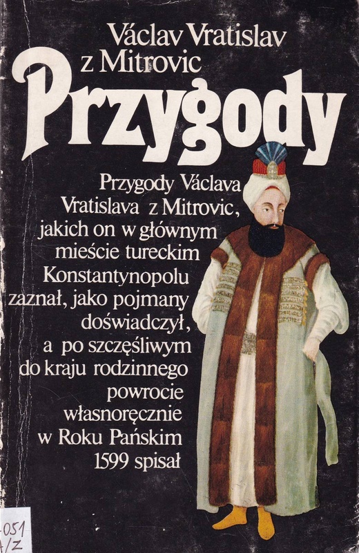Przygody : przygody Václava Vratislava z Mitrovic, jakich on w głównym mieście tureckim Konstantynopolu zaznał, jako pojmany doświadczył, a po szczęśliwym do kraju rodzinnego powrocie w Roku Pańskim 1599 spisał