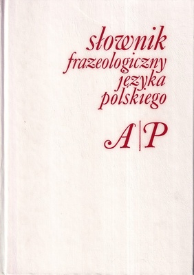 Słownik frazeologiczny języka polskiego. [T. 1], A-P