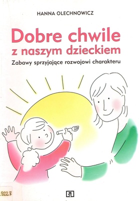Dobre chwile z naszym dzieckiem : zabawy sprzyjające rozwojowi charakteru