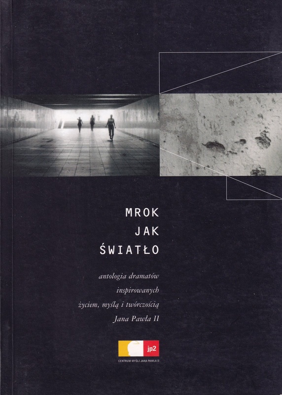 Mrok jak światło : antologia dramatów inspirowanych życiem, myślą i twórczością Jana Pawła II
