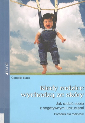 Kiedy rodzice wychodzą ze skóry : jak radzić sobie z negatywnymi uczuciami : poradnik dla rodziców