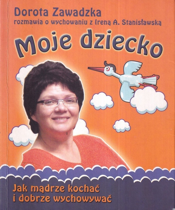 Moje dziecko : jak mądrze kochać i dobrze wychowywać