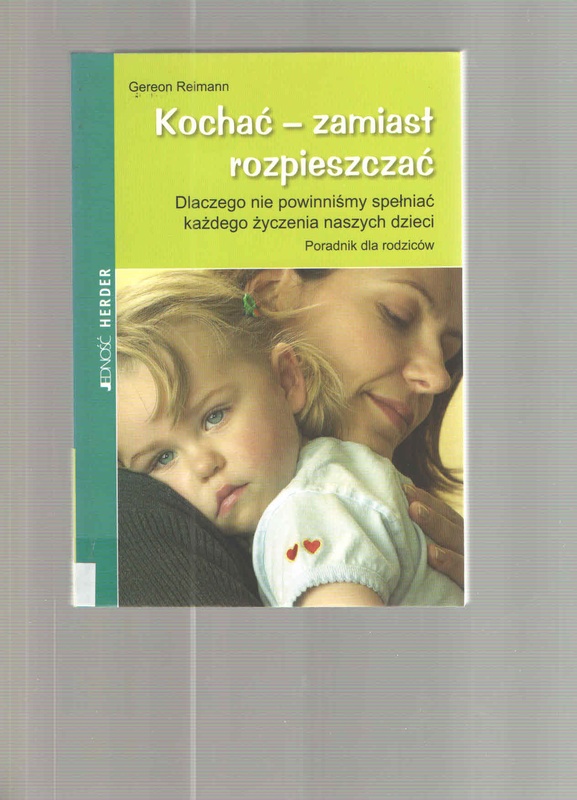 Kochać - zamiast rozpieszczać : dlaczego nie powinniśmy spełniać każdego życzenia naszych dzieci : poradnik dla rodziców
