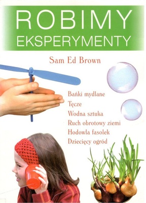Robimy eksperymenty : bańki mydlane : tęcze : wodna sztuka : ruch obrotowy ziemi : hodowla fasolek : dziecięcy ogród