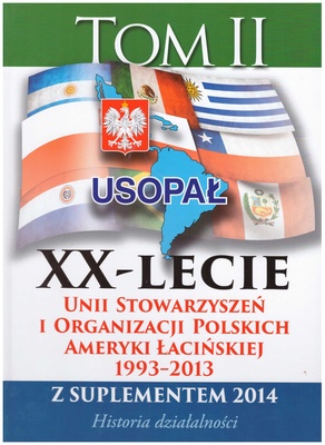 XX-lecie Unii Stowarzyszeń i Organizacji Polskich Ameryki Łacińskiej : 1993-2013 z suplementem 2014 : historia działalności. T. 2