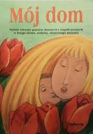 Mój dom : wybór wierszy poetów dawnych i współczesnych w kręgu domu, rodziny, domowego pejzażu