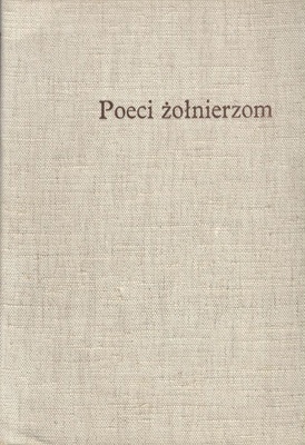 Poeci żołnierzom : 1410-1945 : antologia wierszy i pieśni żołnierskich