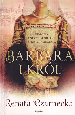 Barbara i król : historia ostatniej miłości Zygmunta Augusta