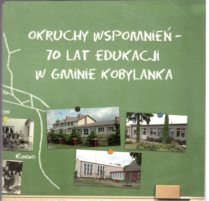 Okruchy wspomnień - 70 lat edukacji w gminie Kobylanka : przybliżenie historii szkół z terenu gminy Kobylanka od ich powstawania w latach 1945-1946 do roku szkolnego 2015/2016