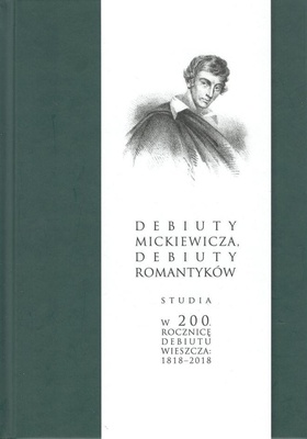 Debiuty Mickiewicza, debiuty romantyków : studia w 200. rocznicę debiutu wieszcza: 1818-2018