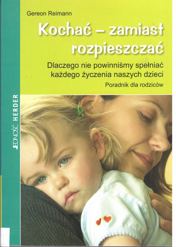 Kochać - zamiast rozpieszczać : dlaczego nie powinniśmy spełniać każdego życzenia naszych dzieci : poradnik dla rodziców