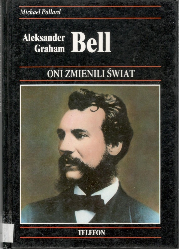 Aleksander Graham Bell : historia wynalezienia telefonu i jego wpływu na nasze życie