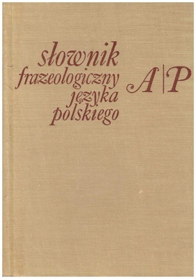Słownik frazeologiczny języka polskiego. [T. 1], A-P