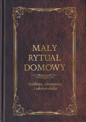 Mały rytuał domowy : modlitwa, sakramenty i sakramentalia