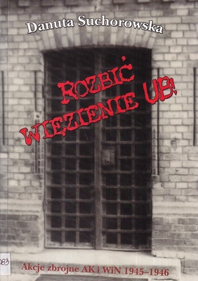 Rozbić więzienie UB! : akcje zbrojne AK i WiN 1945-1946